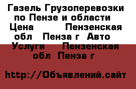 Газель.Грузоперевозки по Пензе и области › Цена ­ 400 - Пензенская обл., Пенза г. Авто » Услуги   . Пензенская обл.,Пенза г.